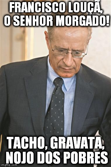 FRANCISCO LOUÇÃ, O SENHOR MORGADO! TACHO, GRAVATA, NOJO DOS POBRES | image tagged in tacho no banco | made w/ Imgflip meme maker