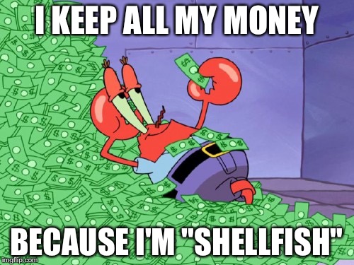 mr krabs money | I KEEP ALL MY MONEY; BECAUSE I'M "SHELLFISH" | image tagged in mr krabs money | made w/ Imgflip meme maker