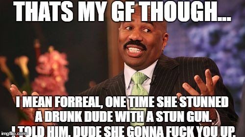 Steve Harvey Meme | THATS MY GF THOUGH... I MEAN FORREAL, ONE TIME SHE STUNNED A DRUNK DUDE WITH A STUN GUN. I TOLD HIM, DUDE SHE GONNA F**K YOU UP. | image tagged in memes,steve harvey | made w/ Imgflip meme maker