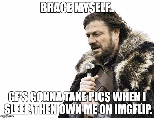 Brace Yourselves X is Coming Meme | BRACE MYSELF.. GF'S GONNA TAKE PICS WHEN I SLEEP. THEN OWN ME ON IMGFLIP. | image tagged in memes,brace yourselves x is coming | made w/ Imgflip meme maker