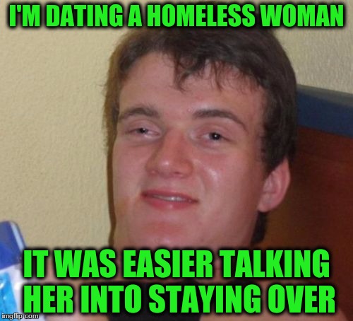 10 Guy Meme | I'M DATING A HOMELESS WOMAN; IT WAS EASIER TALKING HER INTO STAYING OVER | image tagged in memes,10 guy | made w/ Imgflip meme maker