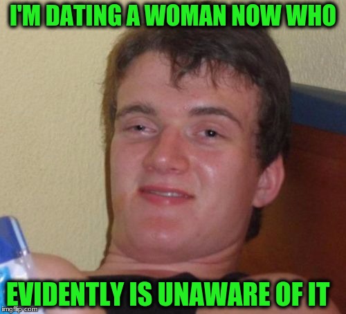 10 Guy Meme | I'M DATING A WOMAN NOW WHO; EVIDENTLY IS UNAWARE OF IT | image tagged in memes,10 guy | made w/ Imgflip meme maker