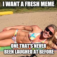 Memes | I WANT A FRESH MEME ONE THAT'S NEVER BEEN LAUGHED AT BEFORE | image tagged in memes | made w/ Imgflip meme maker