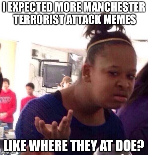 Black Girl Wat Meme | I EXPECTED MORE MANCHESTER TERRORIST ATTACK MEMES; LIKE WHERE THEY AT DOE? | image tagged in memes,black girl wat | made w/ Imgflip meme maker