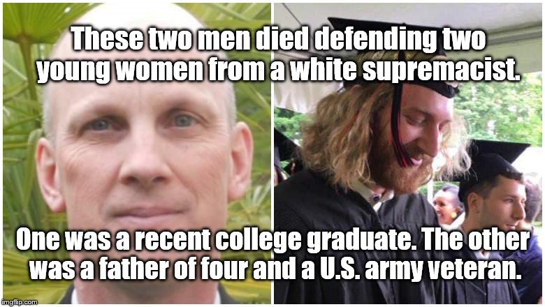 HEROES | These two men died defending two young women from a white supremacist. One was a recent college graduate. The other was a father of four and a U.S. army veteran. | image tagged in heroes,memorial day,hate crime,veteran | made w/ Imgflip meme maker