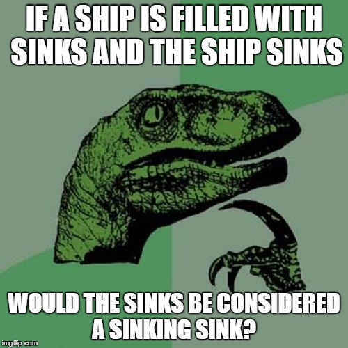 I wonder  | IF A SHIP IS FILLED WITH SINKS AND THE SHIP SINKS; WOULD THE SINKS BE CONSIDERED A SINKING SINK? | image tagged in memes,philosoraptor,sinking,sink | made w/ Imgflip meme maker