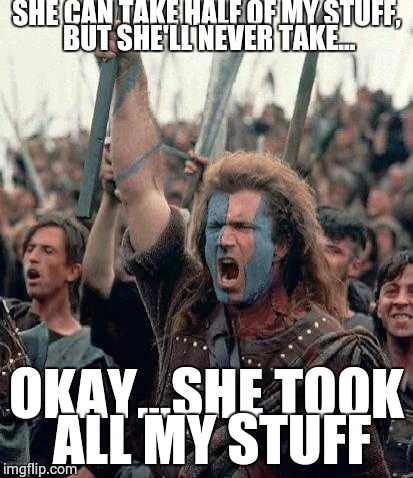 Braveheart | SHE CAN TAKE HALF OF MY STUFF, BUT SHE'LL NEVER TAKE... OKAY...SHE TOOK ALL MY STUFF | image tagged in braveheart | made w/ Imgflip meme maker