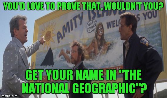 YOU'D LOVE TO PROVE THAT, WOULDN'T YOU? GET YOUR NAME IN "THE NATIONAL GEOGRAPHIC"? | made w/ Imgflip meme maker