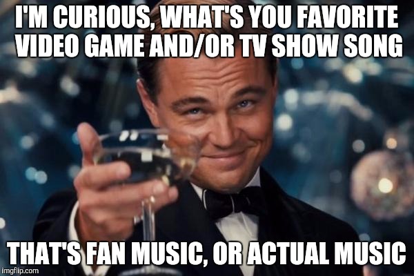 I'm curious! :) | I'M CURIOUS, WHAT'S YOU FAVORITE VIDEO GAME AND/OR TV SHOW SONG; THAT'S FAN MUSIC, OR ACTUAL MUSIC | image tagged in memes,leonardo dicaprio cheers,song,curious | made w/ Imgflip meme maker