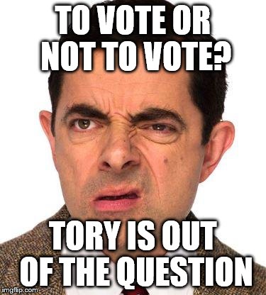 mr bean face | TO VOTE OR NOT TO VOTE? TORY IS OUT OF THE QUESTION | image tagged in mr bean face | made w/ Imgflip meme maker