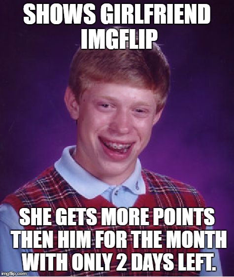 Bad Luck Brian Meme | SHOWS GIRLFRIEND IMGFLIP SHE GETS MORE POINTS THEN HIM FOR THE MONTH WITH ONLY 2 DAYS LEFT. | image tagged in memes,bad luck brian | made w/ Imgflip meme maker