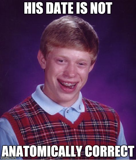 Bad Luck Brian Meme | HIS DATE IS NOT ANATOMICALLY CORRECT | image tagged in memes,bad luck brian | made w/ Imgflip meme maker