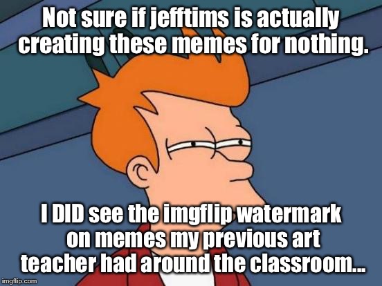 *cough cough* | Not sure if jefftims is actually creating these memes for nothing. I DID see the imgflip watermark on memes my previous art teacher had around the classroom... | image tagged in memes,futurama fry,jefftims,art class,teachers | made w/ Imgflip meme maker