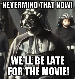 Darth Vader | NEVERMIND THAT NOW! WE'LL BE LATE FOR THE MOVIE! | image tagged in darth vader | made w/ Imgflip meme maker
