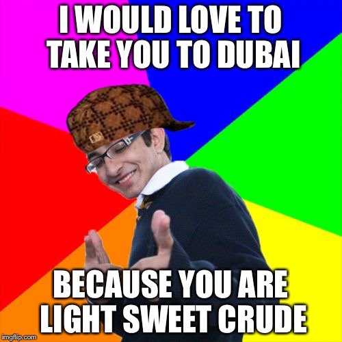 Subtle Pickup Liner Meme | I WOULD LOVE TO TAKE YOU TO DUBAI; BECAUSE YOU ARE LIGHT SWEET CRUDE | image tagged in memes,subtle pickup liner,scumbag | made w/ Imgflip meme maker
