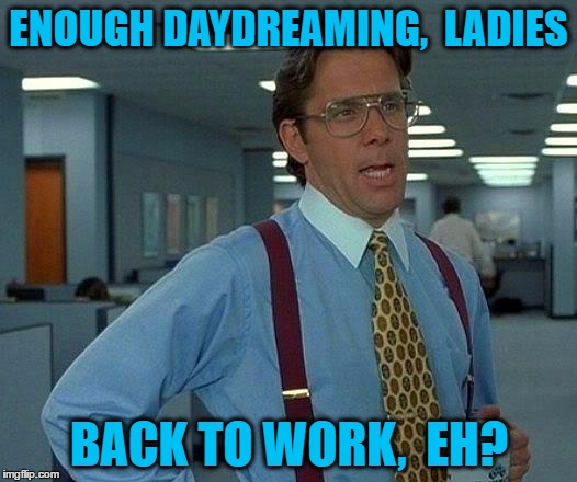 That Would Be Great Meme | ENOUGH DAYDREAMING,  LADIES BACK TO WORK,  EH? | image tagged in memes,that would be great | made w/ Imgflip meme maker