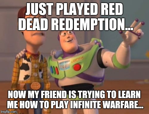 X, X Everywhere Meme | JUST PLAYED RED DEAD REDEMPTION... NOW MY FRIEND IS TRYING TO LEARN ME HOW TO PLAY INFINITE WARFARE... | image tagged in memes,x x everywhere | made w/ Imgflip meme maker
