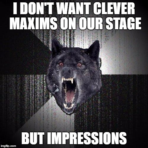 Insanity Wolf Meme | I DON'T WANT CLEVER MAXIMS ON OUR STAGE; BUT IMPRESSIONS | image tagged in memes,insanity wolf | made w/ Imgflip meme maker