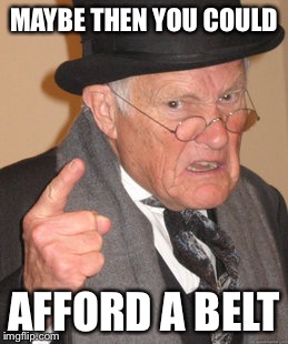 Back In My Day Meme | MAYBE THEN YOU COULD AFFORD A BELT | image tagged in memes,back in my day | made w/ Imgflip meme maker