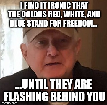 I FIND IT IRONIC THAT THE COLORS
RED, WHITE, AND BLUE STAND FOR FREEDOM... ...UNTIL THEY ARE FLASHING BEHIND YOU | made w/ Imgflip meme maker