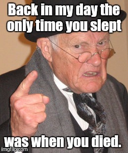 Back In My Day Meme | Back in my day the only time you slept was when you died. | image tagged in memes,back in my day | made w/ Imgflip meme maker