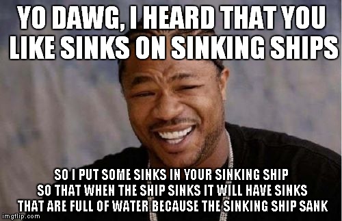 Yo Dawg Heard You Meme | YO DAWG, I HEARD THAT YOU LIKE SINKS ON SINKING SHIPS SO I PUT SOME SINKS IN YOUR SINKING SHIP SO THAT WHEN THE SHIP SINKS IT WILL HAVE SINK | image tagged in memes,yo dawg heard you | made w/ Imgflip meme maker