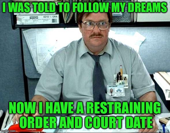 I Was Told There Would Be Meme | I WAS TOLD TO FOLLOW MY DREAMS; NOW I HAVE A RESTRAINING ORDER AND COURT DATE | image tagged in memes,i was told there would be,socrates | made w/ Imgflip meme maker