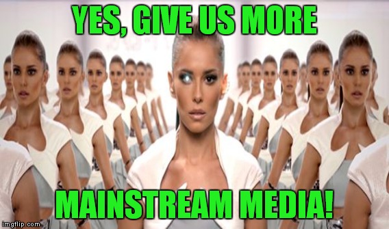 YES, GIVE US MORE MAINSTREAM MEDIA! | made w/ Imgflip meme maker