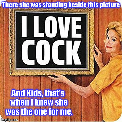 I love cock | There she was standing beside this picture And Kids, that's when I knew she was the one for me. | image tagged in i love cock | made w/ Imgflip meme maker