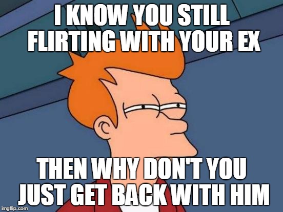 Futurama Fry Meme | I KNOW YOU STILL FLIRTING WITH YOUR EX; THEN WHY DON'T YOU JUST GET BACK WITH HIM | image tagged in memes,futurama fry | made w/ Imgflip meme maker