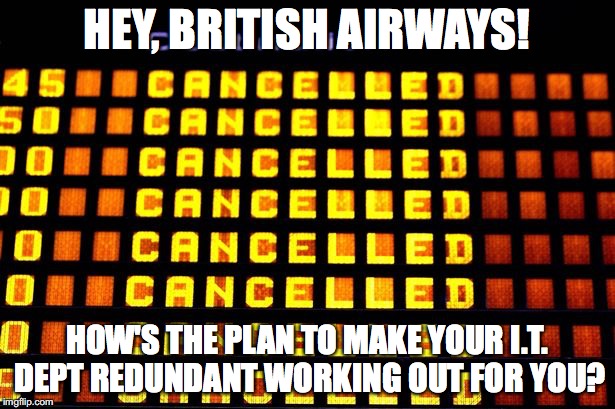 Hey, British Airways | HEY, BRITISH AIRWAYS! HOW'S THE PLAN TO MAKE YOUR I.T. DEPT REDUNDANT WORKING OUT FOR YOU? | image tagged in british airways,flights,redundancy,it dept | made w/ Imgflip meme maker