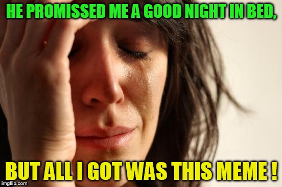 So that's why she cries! | HE PROMISSED ME A GOOD NIGHT IN BED, BUT ALL I GOT WAS THIS MEME ! | image tagged in memes,first world problems | made w/ Imgflip meme maker