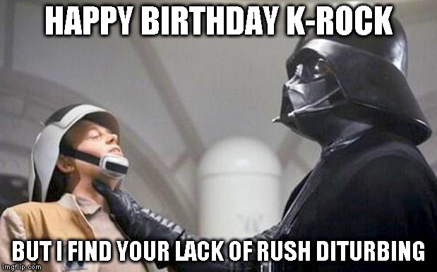 HAPPY BIRTHDAY K-ROCK; BUT I FIND YOUR LACK OF RUSH DITURBING | image tagged in force choke | made w/ Imgflip meme maker