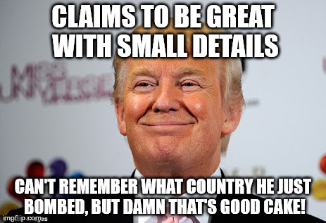 Donald trump approves | CLAIMS TO BE GREAT WITH SMALL DETAILS; CAN'T REMEMBER WHAT COUNTRY HE JUST BOMBED, BUT DAMN THAT'S GOOD CAKE! | image tagged in donald trump approves | made w/ Imgflip meme maker