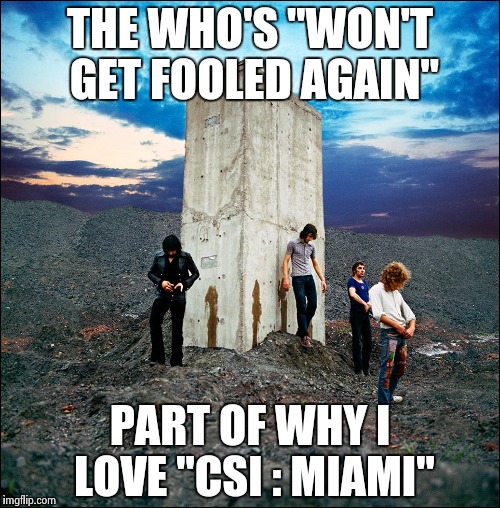 THE WHO'S "WON'T GET FOOLED AGAIN" PART OF WHY I LOVE "CSI : MIAMI" | image tagged in who's next | made w/ Imgflip meme maker