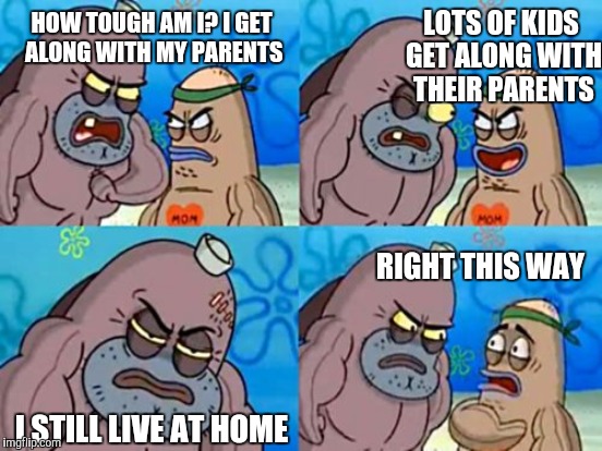 How tough are you | HOW TOUGH AM I? I GET ALONG WITH MY PARENTS LOTS OF KIDS GET ALONG WITH THEIR PARENTS I STILL LIVE AT HOME RIGHT THIS WAY | image tagged in how tough are you | made w/ Imgflip meme maker