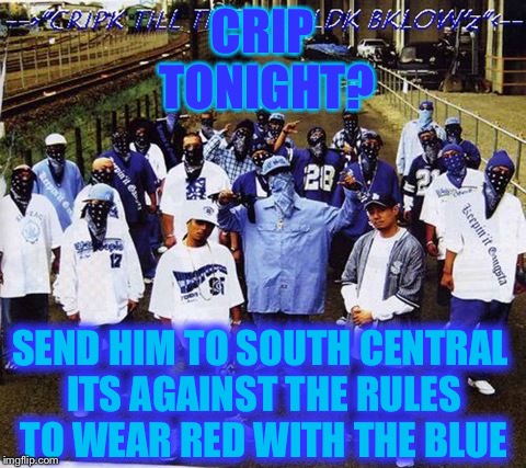 CRIP TONIGHT? SEND HIM TO SOUTH CENTRAL ITS AGAINST THE RULES TO WEAR RED WITH THE BLUE | made w/ Imgflip meme maker