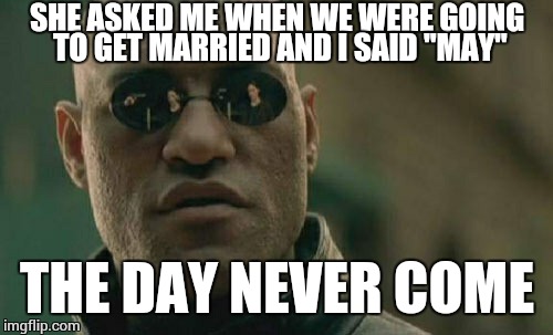 Despite my complete lack of faith that this will be upvoted even once i am submitting it.  May someone get to say i told you so | SHE ASKED ME WHEN WE WERE GOING TO GET MARRIED AND I SAID "MAY"; THE DAY NEVER COME | image tagged in memes,matrix morpheus | made w/ Imgflip meme maker