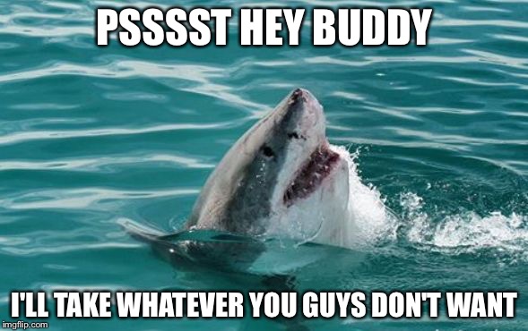 Friendly Shark | PSSSST HEY BUDDY I'LL TAKE WHATEVER YOU GUYS DON'T WANT | image tagged in friendly shark | made w/ Imgflip meme maker