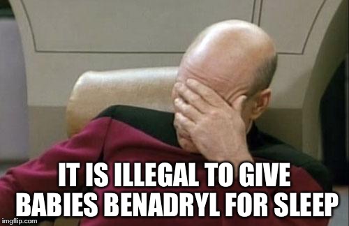 Captain Picard Facepalm Meme | IT IS ILLEGAL TO GIVE BABIES BENADRYL FOR SLEEP | image tagged in memes,captain picard facepalm | made w/ Imgflip meme maker