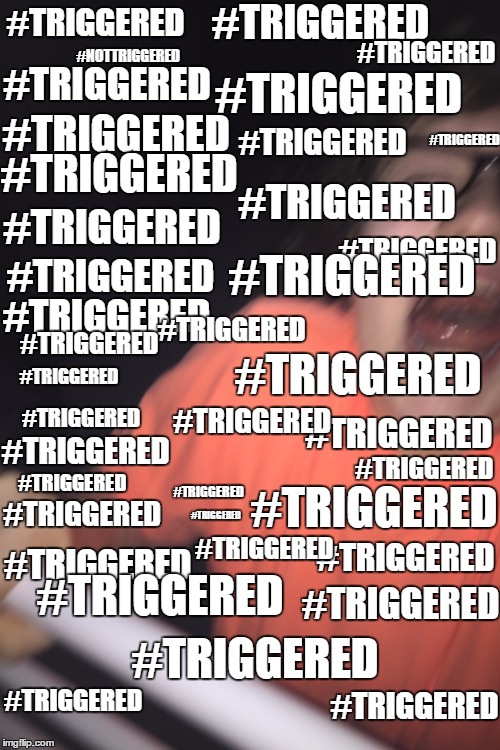 #triggered | #TRIGGERED; #TRIGGERED; #TRIGGERED; #NOTTRIGGERED; #TRIGGERED; #TRIGGERED; #TRIGGERED; #TRIGGERED; #TRIGGERED; #TRIGGERED; #TRIGGERED; #TRIGGERED; #TRIGGERED; #TRIGGERED; #TRIGGERED; #TRIGGERED; #TRIGGERED; #TRIGGERED; #TRIGGERED; #TRIGGERED; #TRIGGERED; #TRIGGERED; #TRIGGERED; #TRIGGERED; #TRIGGERED; #TRIGGERED; #TRIGGERED; #TRIGGERED; #TRIGGERED; #TRIGGERED; #TRIGGERED; #TRIGGERED; #TRIGGERED; #TRIGGERED; #TRIGGERED; #TRIGGERED; #TRIGGERED; #TRIGGERED | image tagged in triggered | made w/ Imgflip meme maker