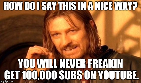 One Does Not Simply Meme | HOW DO I SAY THIS IN A NICE WAY? YOU WILL NEVER FREAKIN GET 100,000 SUBS ON YOUTUBE. | image tagged in memes,one does not simply | made w/ Imgflip meme maker