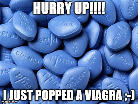 Viagra |  HURRY UP!!!! I JUST POPPED A VIAGRA ;-) | image tagged in viagra | made w/ Imgflip meme maker