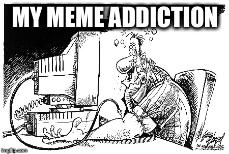 MY MEME ADDICTION | made w/ Imgflip meme maker