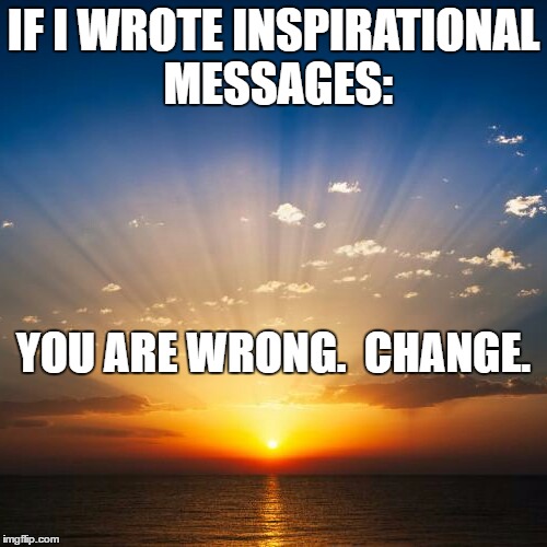 Sunrise | IF I WROTE INSPIRATIONAL MESSAGES:; YOU ARE WRONG.  CHANGE. | image tagged in sunrise | made w/ Imgflip meme maker