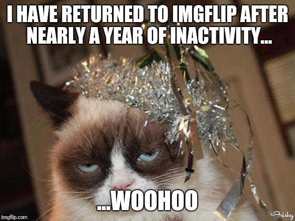 Grumpy celebrations |  I HAVE RETURNED TO IMGFLIP AFTER NEARLY A YEAR OF INACTIVITY... ...WOOHOO | image tagged in grumpy celebrations | made w/ Imgflip meme maker