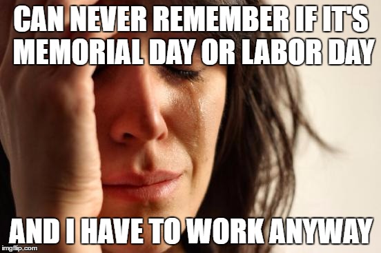 It's soooooooo bad | CAN NEVER REMEMBER IF IT'S MEMORIAL DAY OR LABOR DAY; AND I HAVE TO WORK ANYWAY | image tagged in memes,first world problems,memorial day,labor day | made w/ Imgflip meme maker