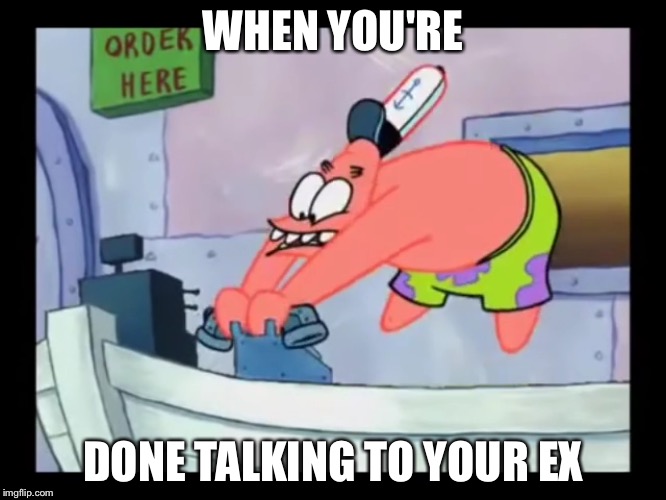 WHEN YOU'RE; DONE TALKING TO YOUR EX | image tagged in patrick | made w/ Imgflip meme maker