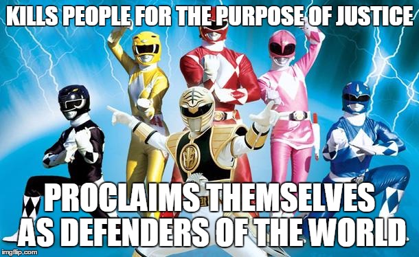 power rangers |  KILLS PEOPLE FOR THE PURPOSE OF JUSTICE; PROCLAIMS THEMSELVES AS DEFENDERS OF THE WORLD | image tagged in power rangers | made w/ Imgflip meme maker