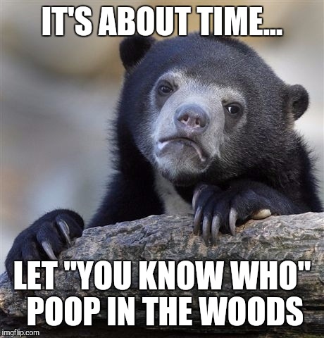 Confession Bear Meme | IT'S ABOUT TIME... LET "YOU KNOW WHO" POOP IN THE WOODS | image tagged in memes,confession bear | made w/ Imgflip meme maker